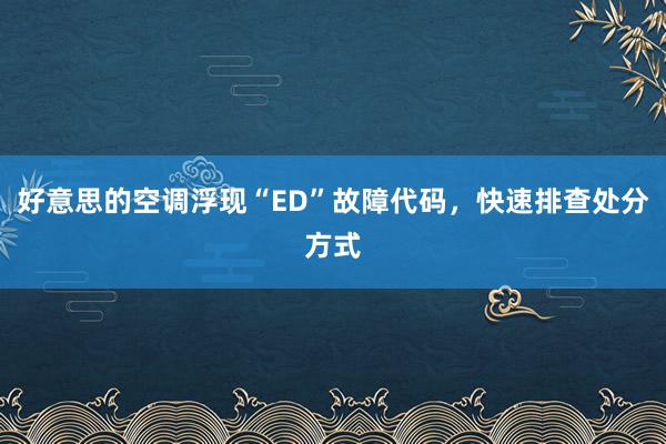 好意思的空调浮现“ED”故障代码，快速排查处分方式